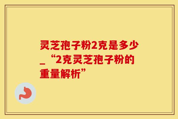 灵芝孢子粉2克是多少_“2克灵芝孢子粉的重量解析”