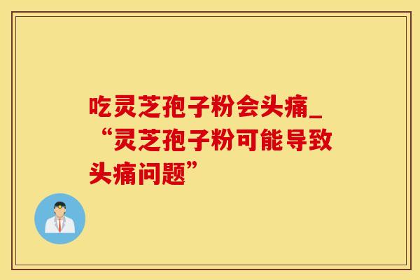 吃灵芝孢子粉会头痛_“灵芝孢子粉可能导致头痛问题”