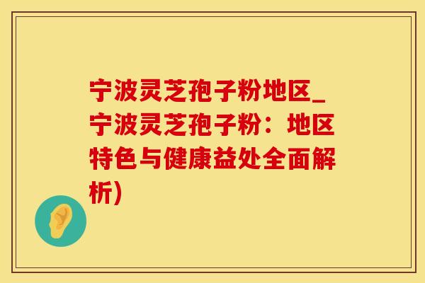 宁波灵芝孢子粉地区_宁波灵芝孢子粉：地区特色与健康益处全面解析)