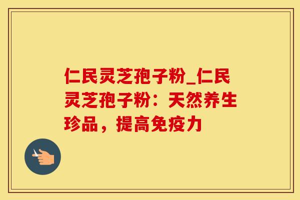 仁民灵芝孢子粉_仁民灵芝孢子粉：天然养生珍品，提高免疫力