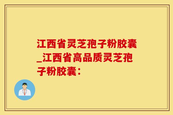 江西省灵芝孢子粉胶囊_江西省高品质灵芝孢子粉胶囊：