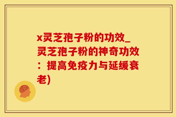 x灵芝孢子粉的功效_灵芝孢子粉的神奇功效：提高免疫力与延缓衰老)