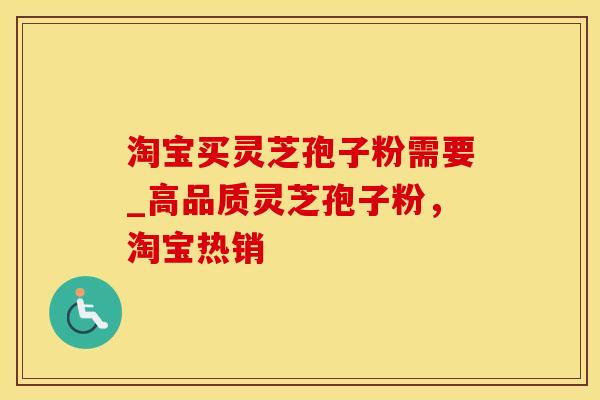 淘宝买灵芝孢子粉需要_高品质灵芝孢子粉，淘宝热销