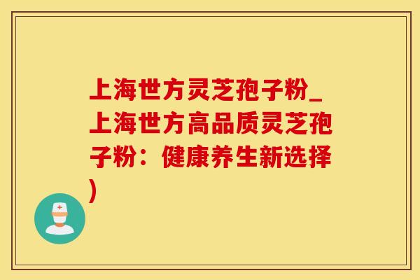 上海世方灵芝孢子粉_上海世方高品质灵芝孢子粉：健康养生新选择)