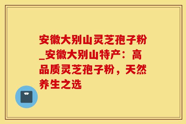 安徽大别山灵芝孢子粉_安徽大别山特产：高品质灵芝孢子粉，天然养生之选