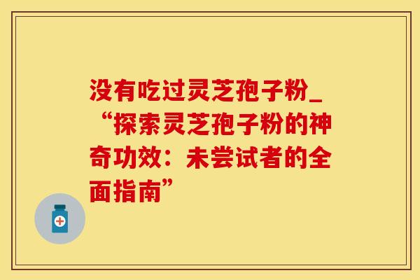 没有吃过灵芝孢子粉_“探索灵芝孢子粉的神奇功效：未尝试者的全面指南”