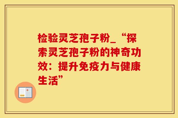 检验灵芝孢子粉_“探索灵芝孢子粉的神奇功效：提升免疫力与健康生活”