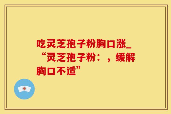 吃灵芝孢子粉胸口涨_“灵芝孢子粉：，缓解胸口不适”