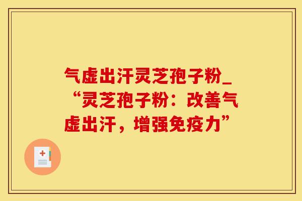 气虚出汗灵芝孢子粉_“灵芝孢子粉：改善气虚出汗，增强免疫力”