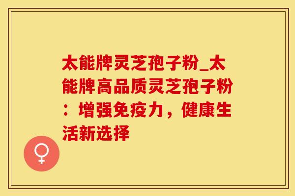 太能牌灵芝孢子粉_太能牌高品质灵芝孢子粉：增强免疫力，健康生活新选择
