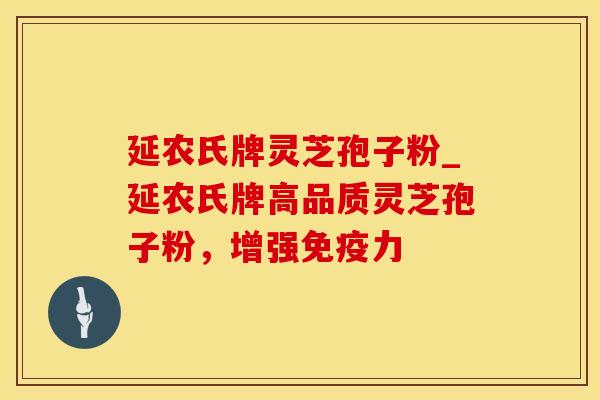 延农氏牌灵芝孢子粉_延农氏牌高品质灵芝孢子粉，增强免疫力