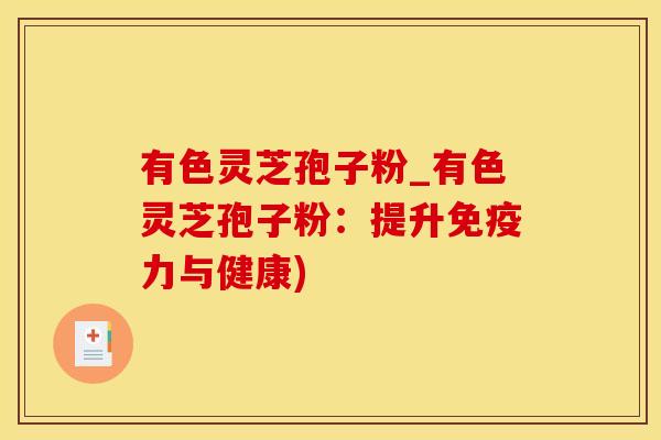 有色灵芝孢子粉_有色灵芝孢子粉：提升免疫力与健康)