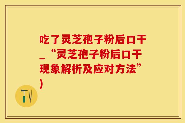 吃了灵芝孢子粉后口干_“灵芝孢子粉后口干现象解析及应对方法”)