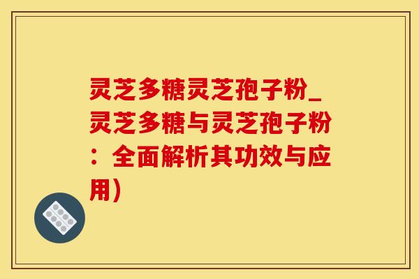 灵芝多糖灵芝孢子粉_灵芝多糖与灵芝孢子粉：全面解析其功效与应用)