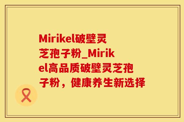 Mirikel破壁灵芝孢子粉_Mirikel高品质破壁灵芝孢子粉，健康养生新选择