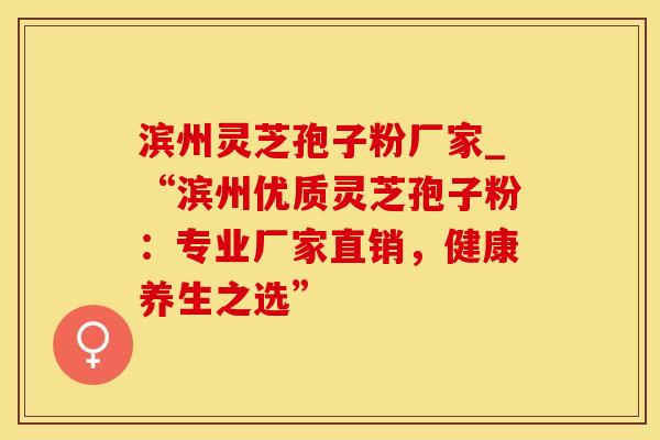 滨州灵芝孢子粉厂家_“滨州优质灵芝孢子粉：专业厂家直销，健康养生之选”