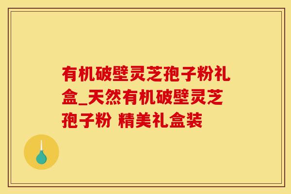 有机破壁灵芝孢子粉礼盒_天然有机破壁灵芝孢子粉 精美礼盒装