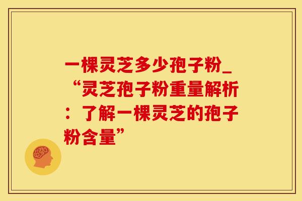 一棵灵芝多少孢子粉_“灵芝孢子粉重量解析：了解一棵灵芝的孢子粉含量”