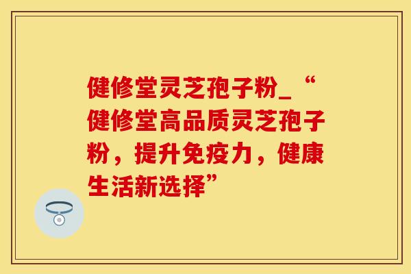 健修堂灵芝孢子粉_“健修堂高品质灵芝孢子粉，提升免疫力，健康生活新选择”