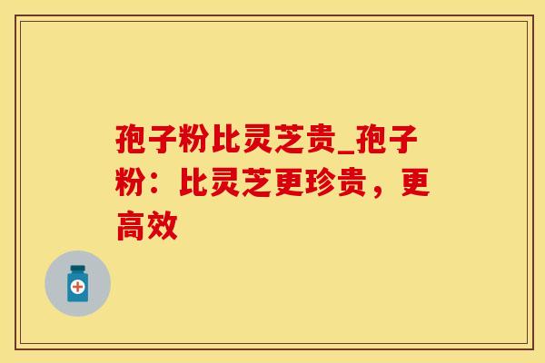 孢子粉比灵芝贵_孢子粉：比灵芝更珍贵，更高效