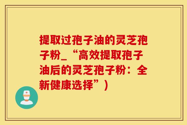 提取过孢子油的灵芝孢子粉_“高效提取孢子油后的灵芝孢子粉：全新健康选择”)