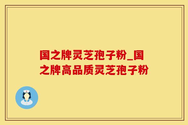 国之牌灵芝孢子粉_国之牌高品质灵芝孢子粉