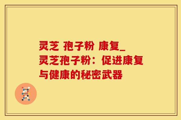 灵芝 孢子粉 康复_灵芝孢子粉：促进康复与健康的秘密武器