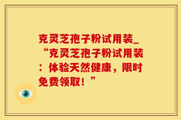 克灵芝孢子粉试用装_“克灵芝孢子粉试用装：体验天然健康，限时免费领取！”