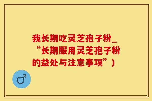 我长期吃灵芝孢子粉_“长期服用灵芝孢子粉的益处与注意事项”)