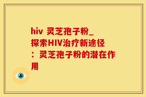 hiv 灵芝孢子粉_探索HIV治疗新途径：灵芝孢子粉的潜在作用