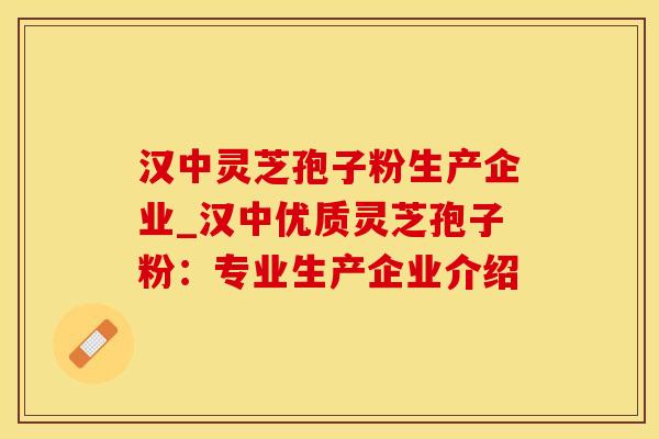 汉中灵芝孢子粉生产企业_汉中优质灵芝孢子粉：专业生产企业介绍