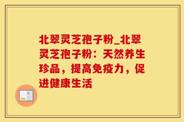 北翠灵芝孢子粉_北翠灵芝孢子粉：天然养生珍品，提高免疫力，促进健康生活