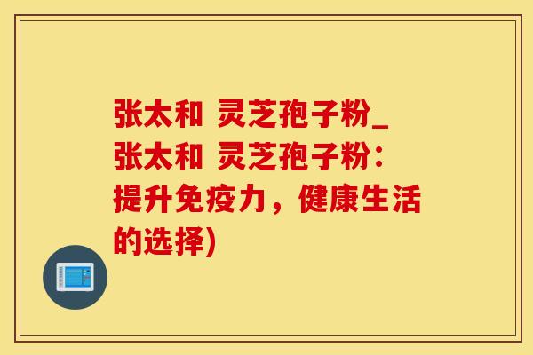 张太和 灵芝孢子粉_张太和 灵芝孢子粉：提升免疫力，健康生活的选择)