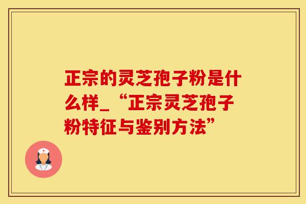 正宗的灵芝孢子粉是什么样_“正宗灵芝孢子粉特征与鉴别方法”