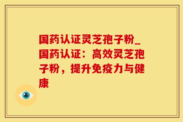 国药认证灵芝孢子粉_国药认证：高效灵芝孢子粉，提升免疫力与健康