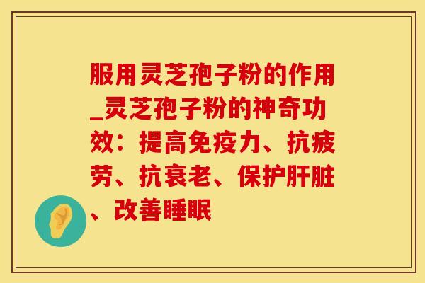 服用灵芝孢子粉的作用_灵芝孢子粉的神奇功效：提高免疫力、抗疲劳、抗衰老、保护肝脏、改善睡眠