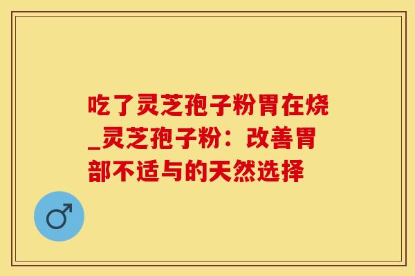 吃了灵芝孢子粉胃在烧_灵芝孢子粉：改善胃部不适与的天然选择