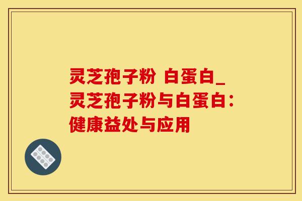 灵芝孢子粉 白蛋白_灵芝孢子粉与白蛋白：健康益处与应用