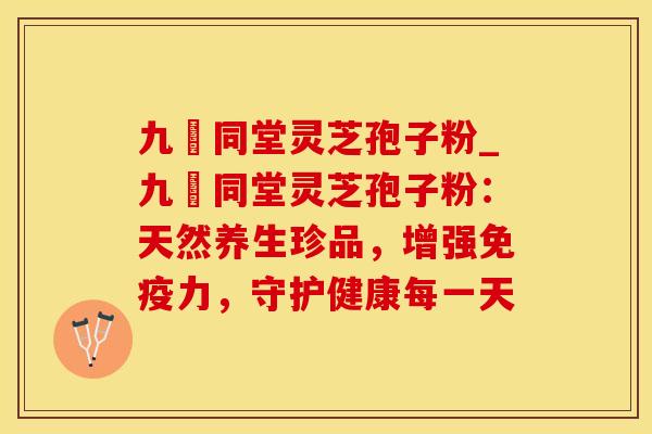 九濎同堂灵芝孢子粉_九濎同堂灵芝孢子粉：天然养生珍品，增强，守护健康每一天