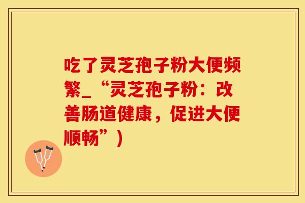 吃了灵芝孢子粉大便频繁_“灵芝孢子粉：改善肠道健康，促进大便顺畅”)