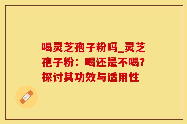 喝灵芝孢子粉吗_灵芝孢子粉：喝还是不喝？探讨其功效与适用性