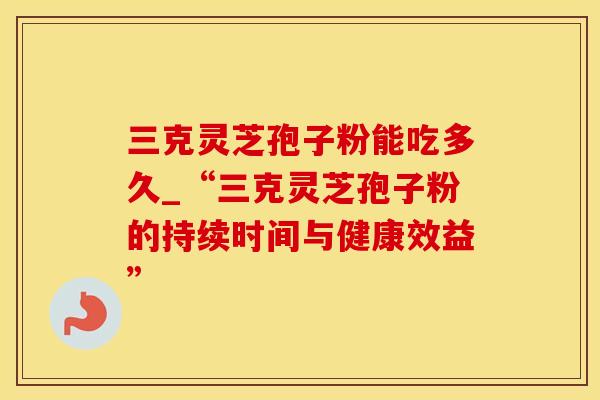 三克灵芝孢子粉能吃多久_“三克灵芝孢子粉的持续时间与健康效益”