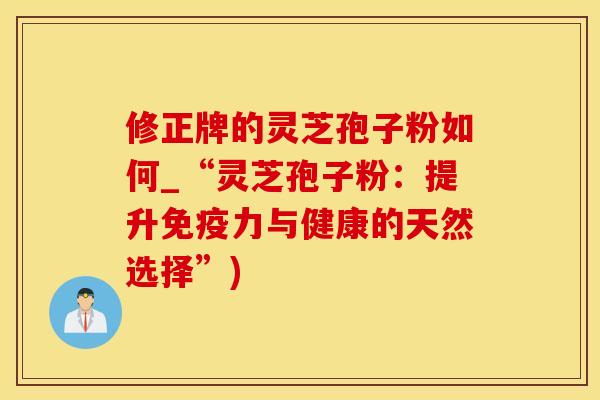 修正牌的灵芝孢子粉如何_“灵芝孢子粉：提升免疫力与健康的天然选择”)