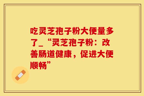 吃灵芝孢子粉大便量多了_“灵芝孢子粉：改善肠道健康，促进大便顺畅”