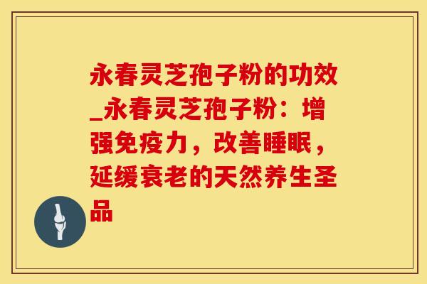 永春灵芝孢子粉的功效_永春灵芝孢子粉：增强免疫力，改善睡眠，延缓衰老的天然养生圣品
