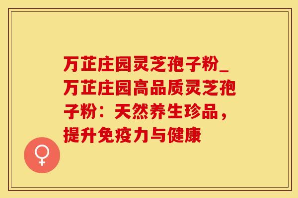 万芷庄园灵芝孢子粉_万芷庄园高品质灵芝孢子粉：天然养生珍品，提升免疫力与健康