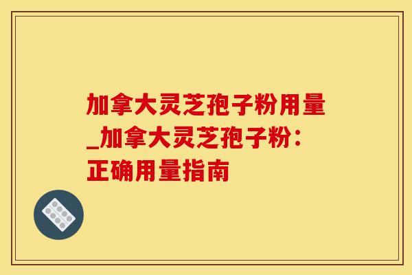 加拿大灵芝孢子粉用量_加拿大灵芝孢子粉：正确用量指南
