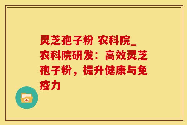 灵芝孢子粉 农科院_农科院研发：高效灵芝孢子粉，提升健康与免疫力