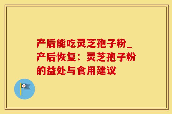 产后能吃灵芝孢子粉_产后恢复：灵芝孢子粉的益处与食用建议