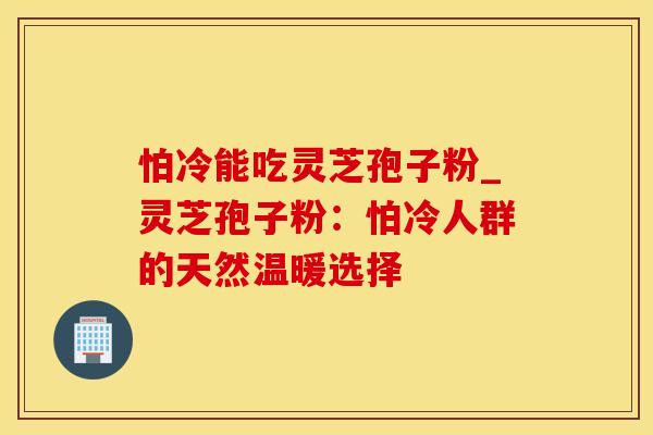 怕冷能吃灵芝孢子粉_灵芝孢子粉：怕冷人群的天然温暖选择